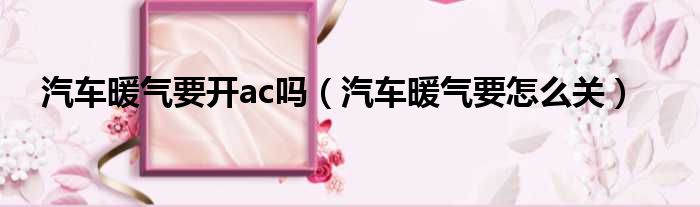 汽车暖气要开ac吗（汽车暖气要怎么关）