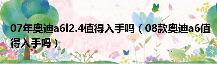 07年奥迪a6l2.4值得入手吗（08款奥迪a6值得入手吗）