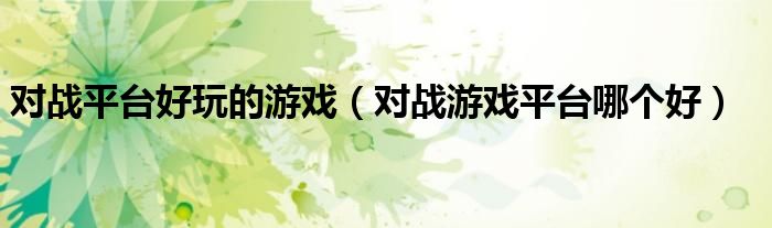 对战平台好玩的游戏（对战游戏平台哪个好）