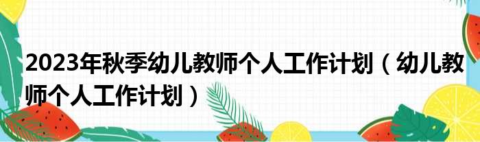 2023年秋季幼儿教师个人工作计划（幼儿教师个人工作计划）