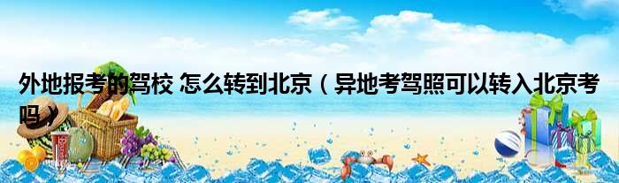 外地报考的驾校 怎么转到北京（异地考驾照可以转入北京考吗）