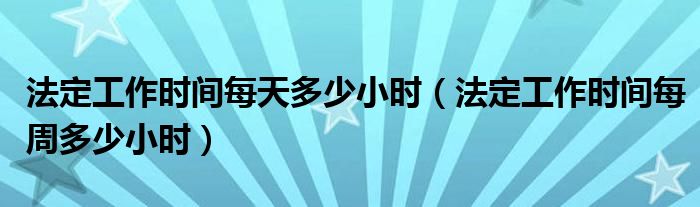 法定工作时间每天多少小时（法定工作时间每周多少小时）