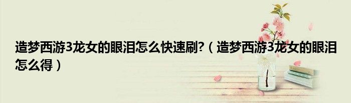 造梦西游3龙女的眼泪怎么快速刷?（造梦西游3龙女的眼泪怎么得）