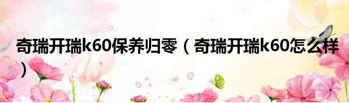 奇瑞开瑞k60保养归零（奇瑞开瑞k60怎么样）