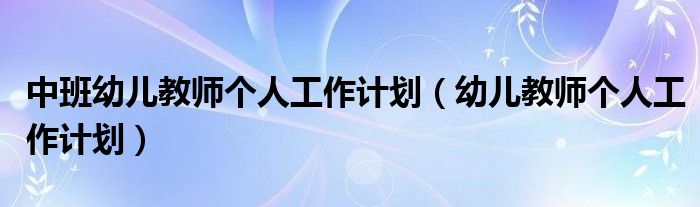 中班幼儿教师个人工作计划（幼儿教师个人工作计划）