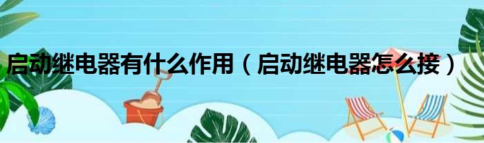 启动继电器有什么作用（启动继电器怎么接）