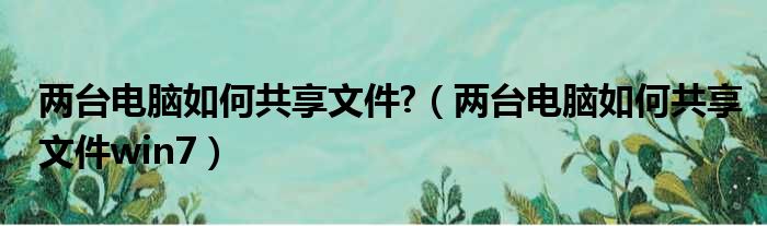 两台电脑如何共享文件?（两台电脑如何共享文件win7）