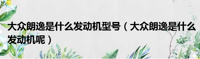 大众朗逸是什么发动机型号（大众朗逸是什么发动机呢）