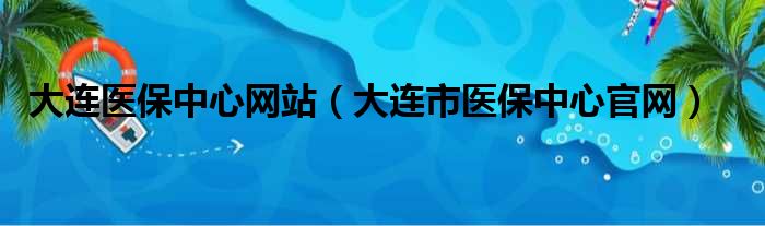 大连医保中心网站（大连市医保中心官网）