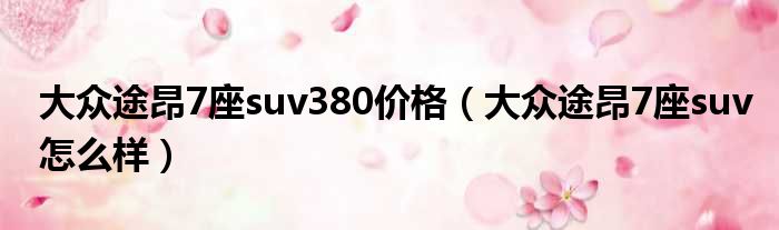 大众途昂7座suv380价格（大众途昂7座suv怎么样）