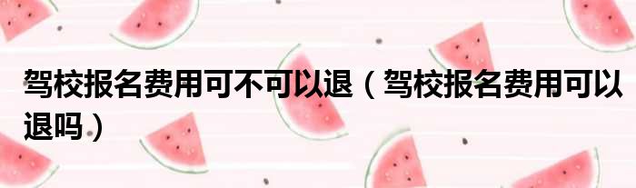 驾校报名费用可不可以退（驾校报名费用可以退吗）
