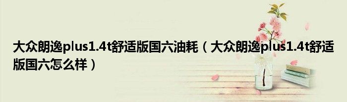 大众朗逸plus1.4t舒适版国六油耗（大众朗逸plus1.4t舒适版国六怎么样）