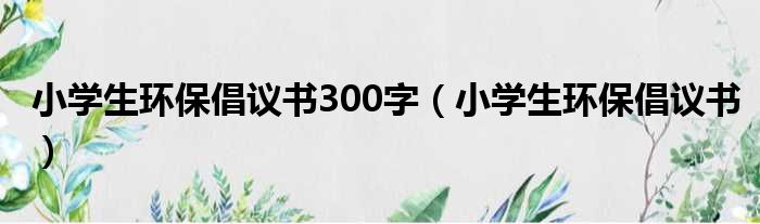 小学生环保倡议书300字（小学生环保倡议书）