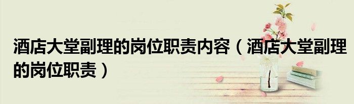 酒店大堂副理的岗位职责内容（酒店大堂副理的岗位职责）