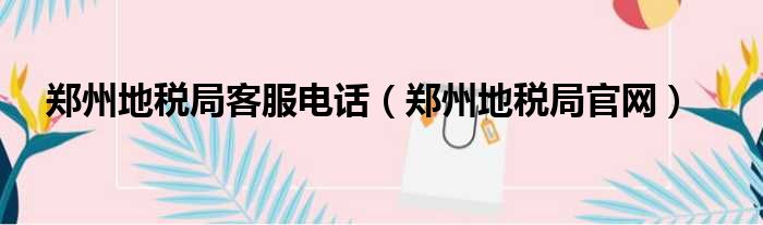 郑州地税局客服电话（郑州地税局官网）