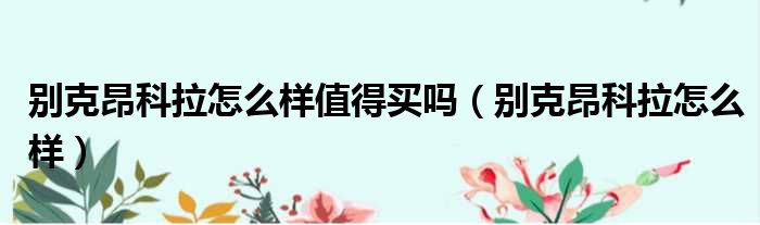 别克昂科拉怎么样值得买吗（别克昂科拉怎么样）