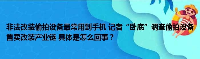 非法改装偷拍设备最常用到手机 记者“卧底”调查偷拍设备售卖改装产业链 具体是怎么回事？