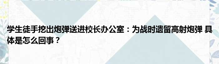 学生徒手挖出炮弹送进校长办公室：为战时遗留高射炮弹 具体是怎么回事？
