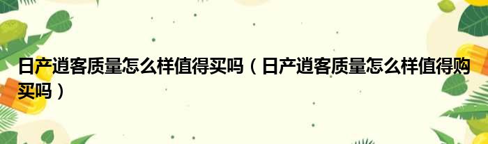 日产逍客质量怎么样值得买吗（日产逍客质量怎么样值得购买吗）