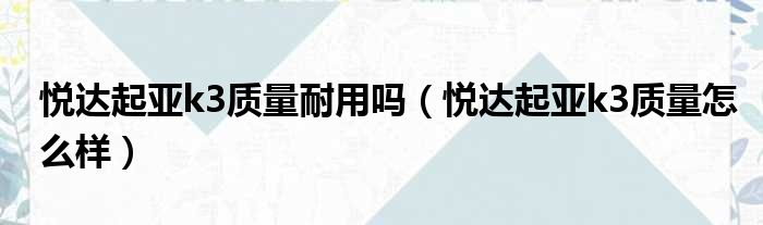 悦达起亚k3质量耐用吗（悦达起亚k3质量怎么样）