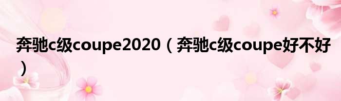 奔驰c级coupe2020（奔驰c级coupe好不好）