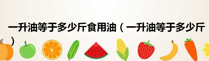 一升油等于多少斤食用油（一升油等于多少斤）