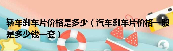 轿车刹车片价格是多少（汽车刹车片价格一般是多少钱一套）