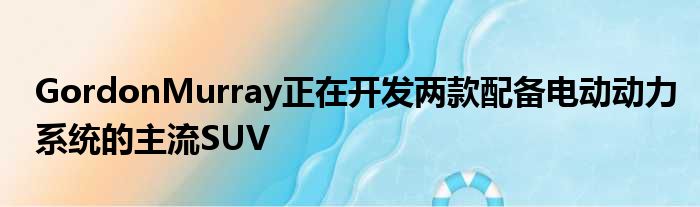 GordonMurray正在开发两款配备电动动力系统的主流SUV