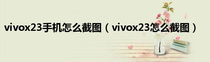 vivox23手机怎么截图（vivox23怎么截图）