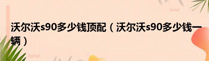 沃尔沃s90多少钱顶配（沃尔沃s90多少钱一辆）
