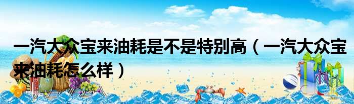 一汽大众宝来油耗是不是特别高（一汽大众宝来油耗怎么样）