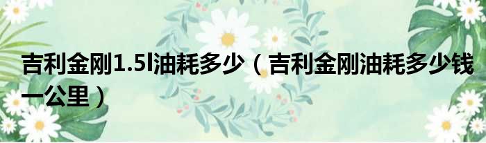 吉利金刚1.5l油耗多少（吉利金刚油耗多少钱一公里）