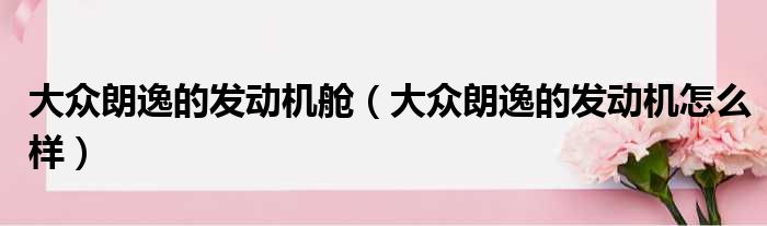 大众朗逸的发动机舱（大众朗逸的发动机怎么样）
