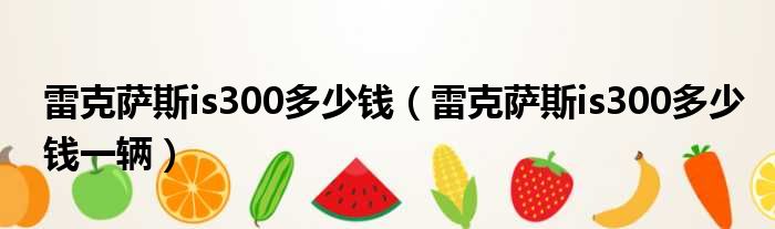 雷克萨斯is300多少钱（雷克萨斯is300多少钱一辆）