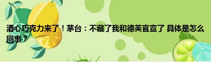 酒心巧克力来了！茅台：不藏了我和德芙官宣了 具体是怎么回事？