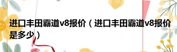 进口丰田霸道v8报价（进口丰田霸道v8报价是多少）