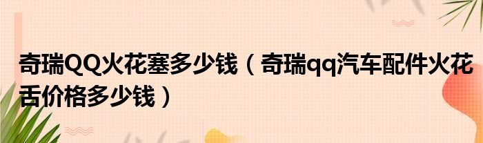 奇瑞QQ火花塞多少钱（奇瑞qq汽车配件火花舌价格多少钱）