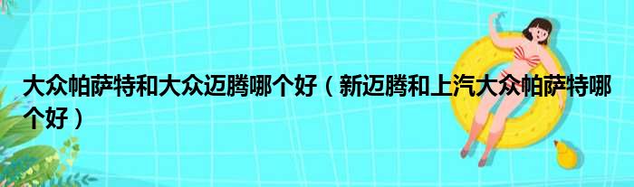 大众帕萨特和大众迈腾哪个好（新迈腾和上汽大众帕萨特哪个好）