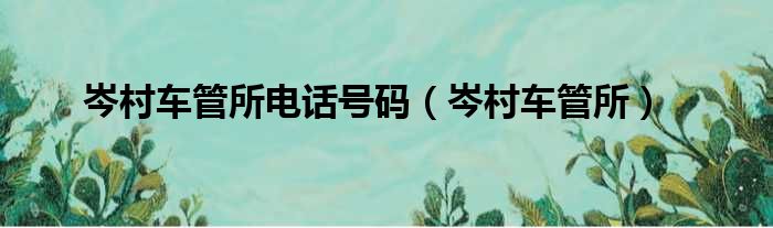 岑村车管所电话号码（岑村车管所）