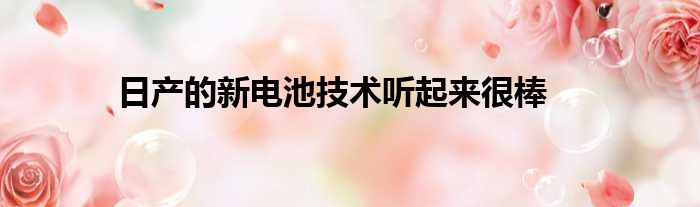 日产的新电池技术听起来很棒