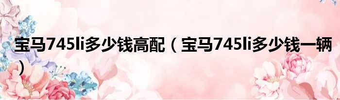 宝马745li多少钱高配（宝马745li多少钱一辆）
