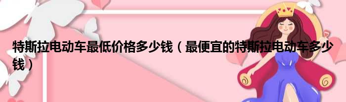 特斯拉电动车最低价格多少钱（最便宜的特斯拉电动车多少钱）