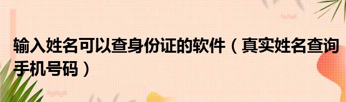 输入姓名可以查身份证的软件（真实姓名查询手机号码）