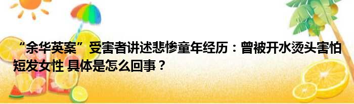 “余华英案”受害者讲述悲惨童年经历：曾被开水烫头害怕短发女性 具体是怎么回事？