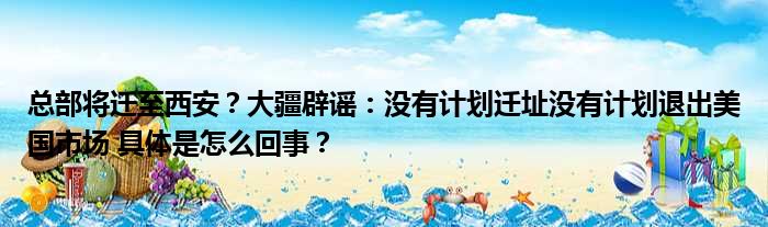 总部将迁至西安？大疆辟谣：没有计划迁址没有计划退出美国市场 具体是怎么回事？