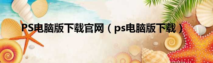 PS电脑版下载官网（ps电脑版下载）