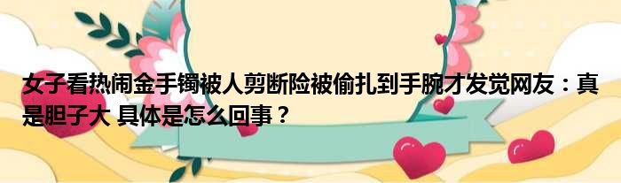 女子看热闹金手镯被人剪断险被偷扎到手腕才发觉网友：真是胆子大 具体是怎么回事？