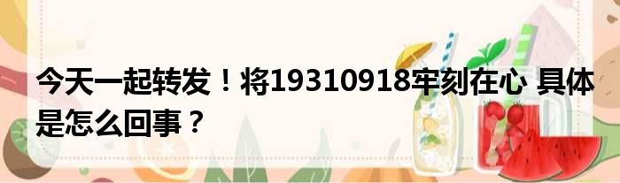 今天一起转发！将19310918牢刻在心 具体是怎么回事？