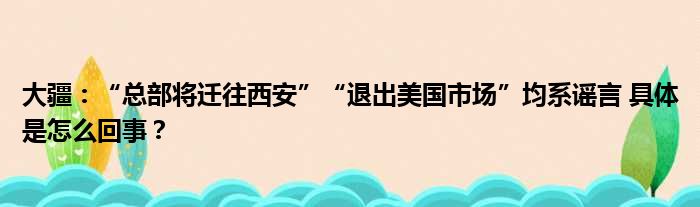 大疆：“总部将迁往西安”“退出美国市场”均系谣言 具体是怎么回事？