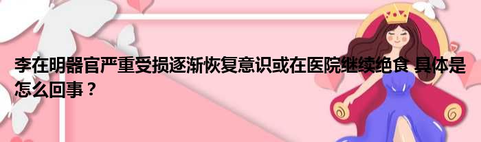 李在明器官严重受损逐渐恢复意识或在医院继续绝食 具体是怎么回事？